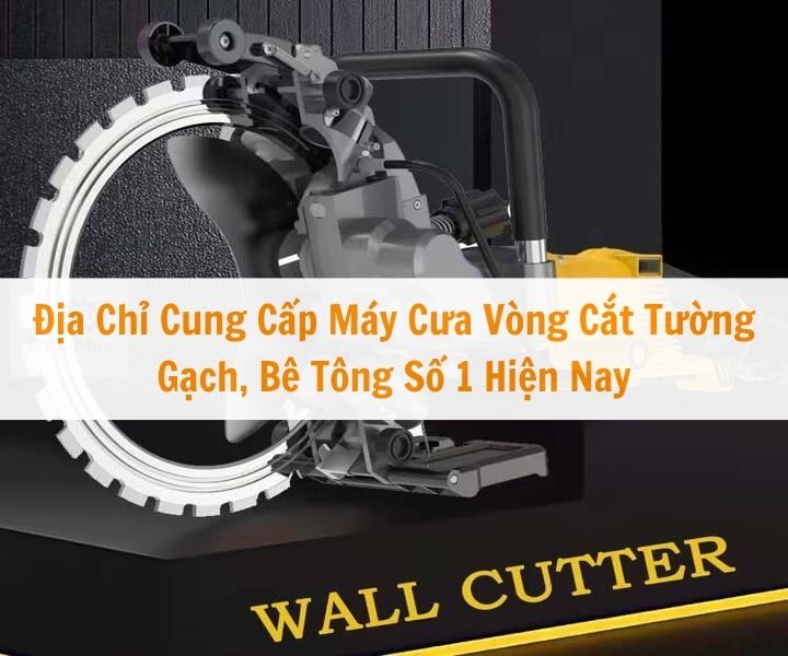 Địa chỉ cung cấp máy cưa vòng cắt tường tốt nhất hiện nay
