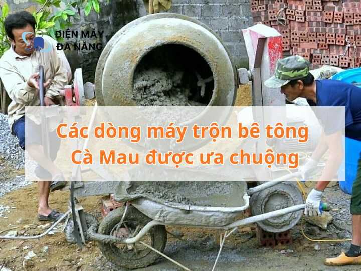 Các dòng máy trộn bê tông Cà Mau được ưa chuộng