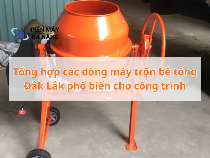 Tổng hợp các dòng máy trộn bê tông Đắk Lắk phổ biến cho công trình