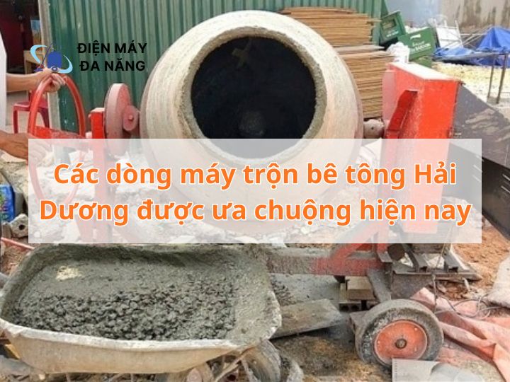 Tổng hợp các dòng máy trộn bê tông Hải Dương được ưa chuộng hiện nay