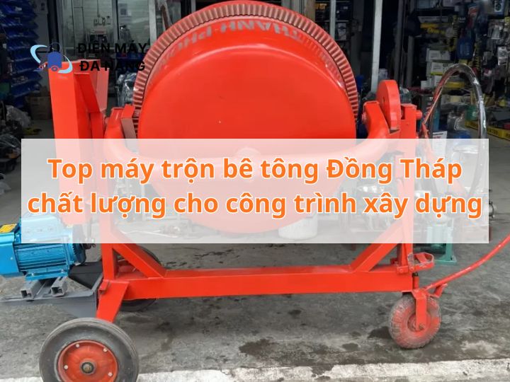 Top máy trộn bê tông Đồng Tháp chất lượng cho công trình xây dựng