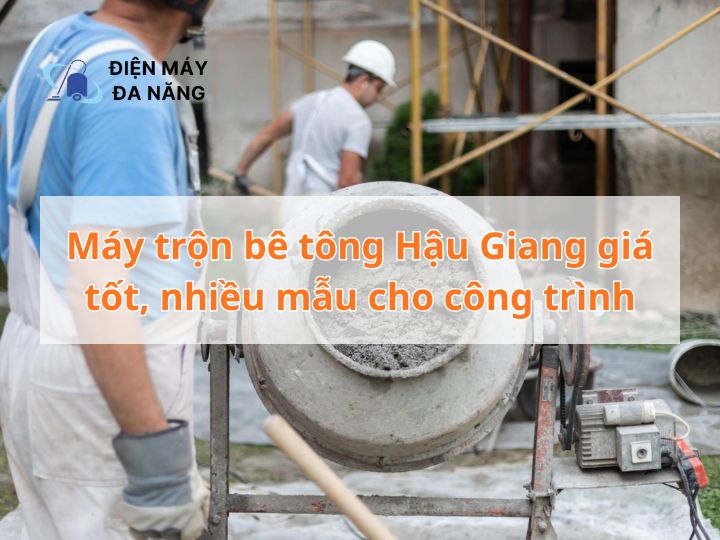 Máy trộn bê tông Hậu Giang giá tốt, nhiều mẫu cho công trình