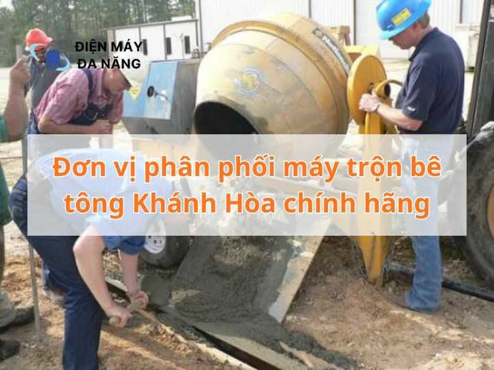 Đơn vị phân phối máy trộn bê tông Khánh Hòa chính hãng