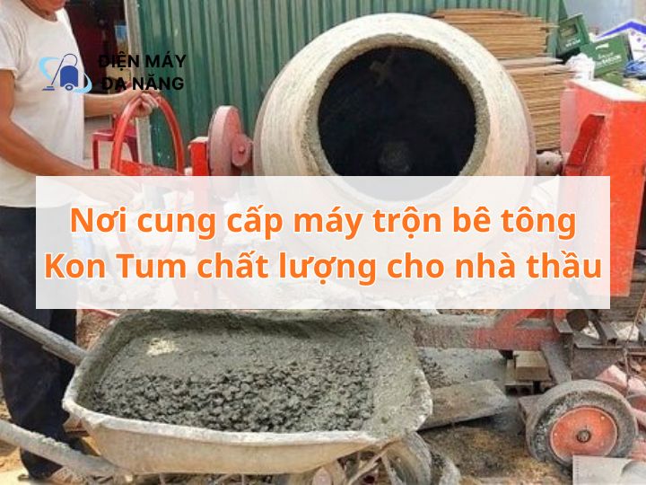 Nơi cung cấp máy trộn bê tông Kon Tum chất lượng cho nhà thầu
