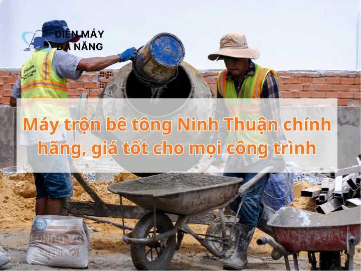 Máy trộn bê tông Ninh Thuận chính hãng, giá tốt cho mọi công trình