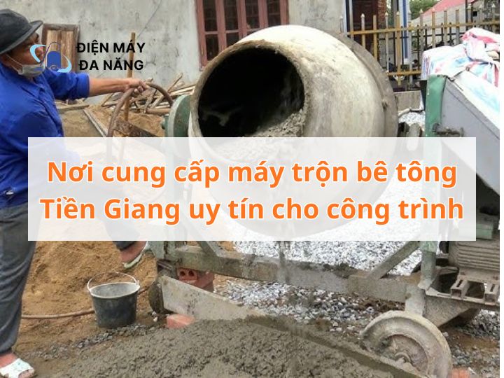 Nơi cung cấp máy trộn bê tông Tiền Giang uy tín cho công trình