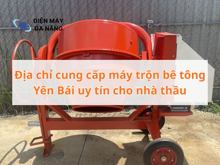 Địa chỉ cung cấp máy trộn bê tông Yên Bái uy tín cho nhà thầu