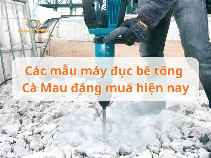 Các mẫu máy đục bê tông Cà Mau đáng mua hiện nay