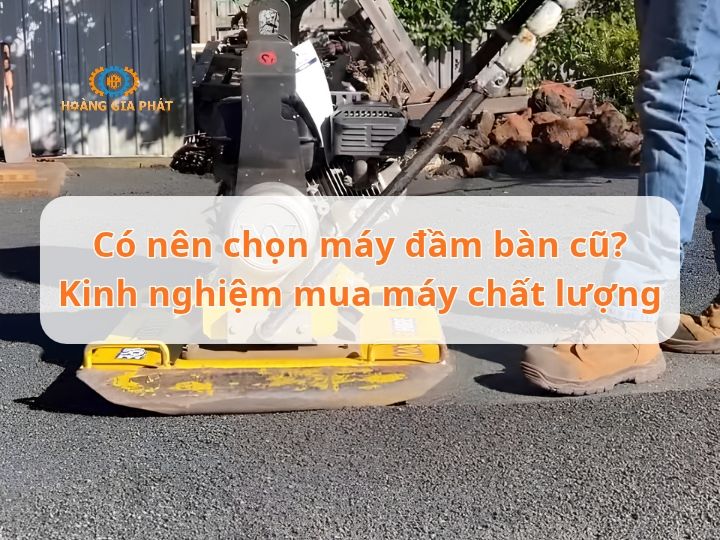 Có nên chọn máy đầm bàn cũ? Kinh nghiệm mua máy chất lượng