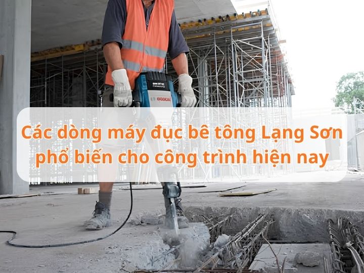 Các dòng máy đục bê tông Lạng Sơn phổ biến cho công trình hiện nay